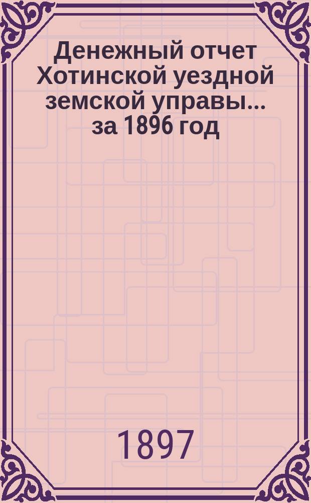 Денежный отчет Хотинской уездной земской управы... ... за 1896 год