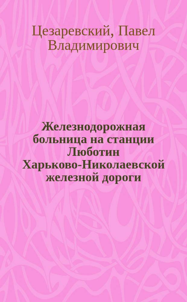 Железнодорожная больница на станции Люботин Харьково-Николаевской железной дороги. 1883-1895 г. : Обзор деятельности