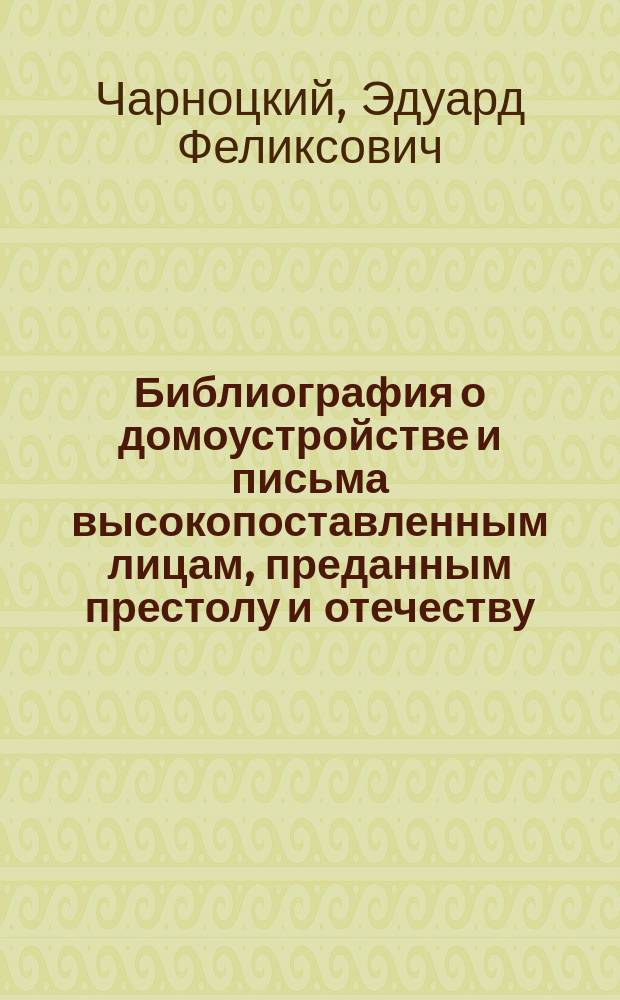 Библиография о домоустройстве и письма высокопоставленным лицам, преданным престолу и отечеству, для подъема силы нашей родины в 1895 г.