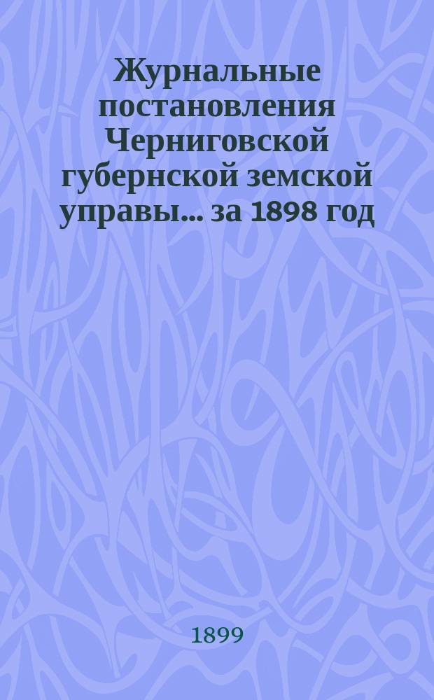 Журнальные постановления Черниговской губернской земской управы... ... за 1898 год