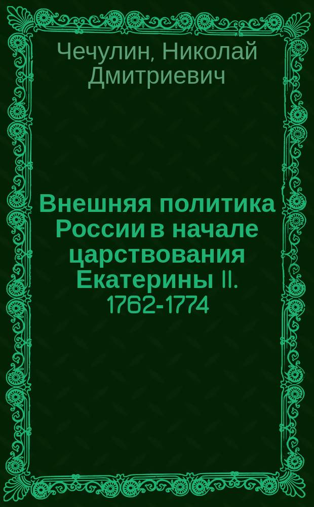 Внешняя политика России в начале царствования Екатерины II. 1762-1774 : Исследование Н.Д. Чечулина