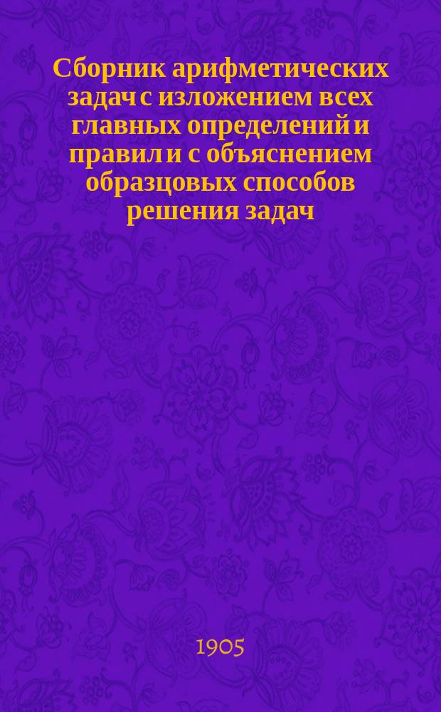 Сборник арифметических задач с изложением всех главных определений и правил и с объяснением образцовых способов решения задач