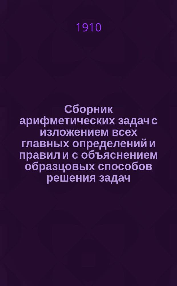 Сборник арифметических задач с изложением всех главных определений и правил и с объяснением образцовых способов решения задач