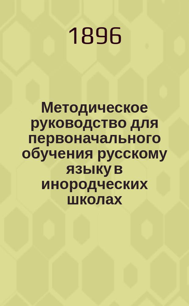Методическое руководство для первоначального обучения русскому языку в инородческих школах : Сост. по натур. (реал.) методу К.Э. Шельцель, преп. Одес. гор. 6-клас. уч-ща. Ч. 1