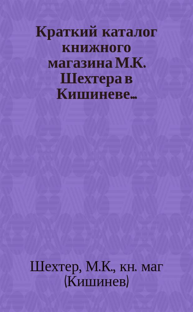 Краткий каталог книжного магазина М.К. Шехтера в Кишиневе...
