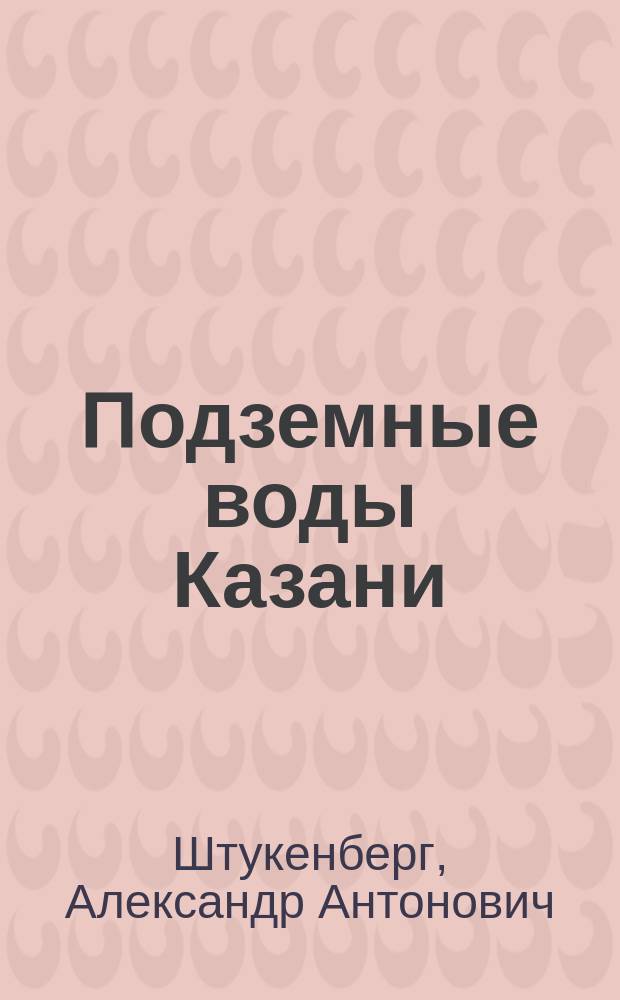 Подземные воды Казани : (Артезианские колодцы 1894 и 1895 гг.)