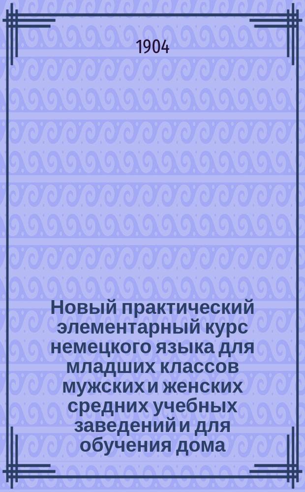 Новый практический элементарный курс немецкого языка для младших классов мужских и женских средних учебных заведений и для обучения дома : 1-й год обучения