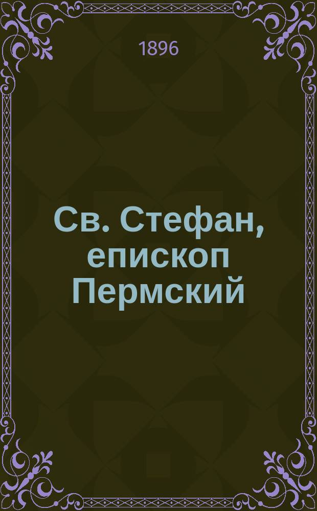 Св. Стефан, епископ Пермский : Его жизнь и просветительная деятельность в Перми