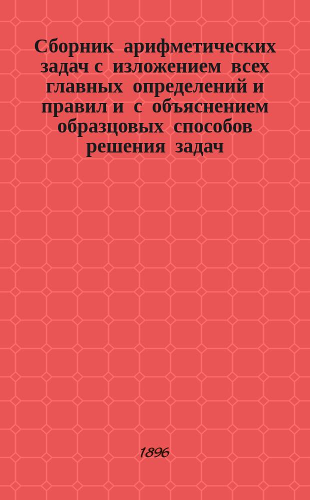 Сборник арифметических задач с изложением всех главных определений и правил и с объяснением образцовых способов решения задач