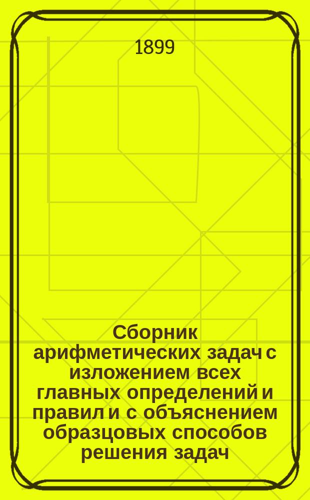 Сборник арифметических задач с изложением всех главных определений и правил и с объяснением образцовых способов решения задач