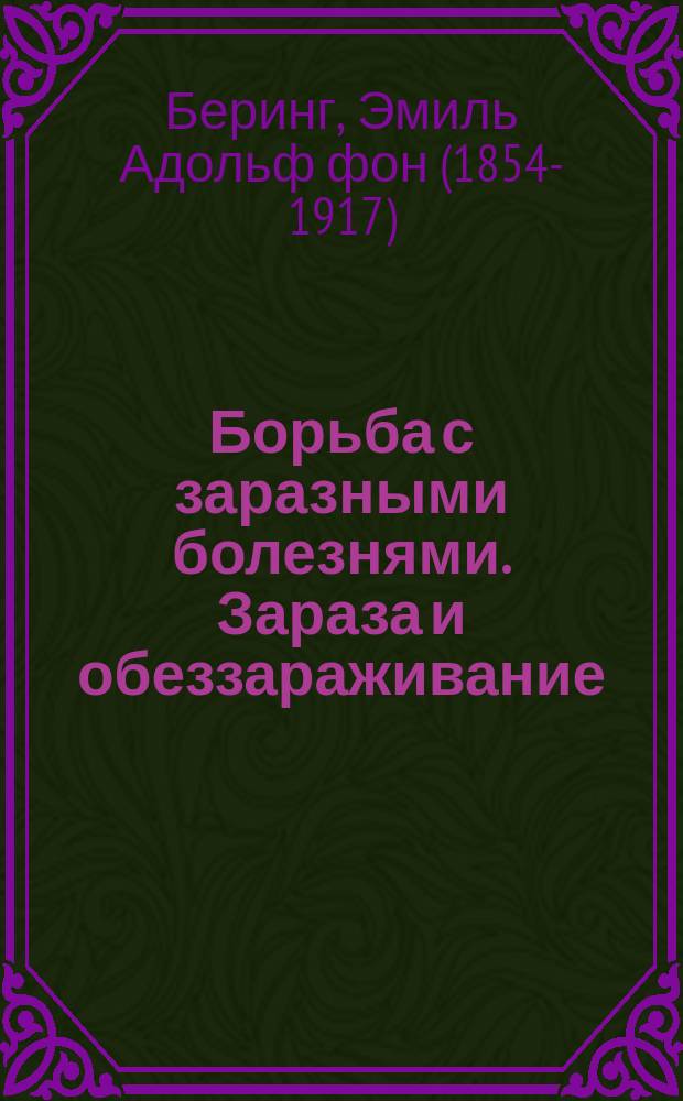 Борьба с заразными болезнями. Зараза и обеззараживание : Опыт систематич. изложения учения о заразных веществах и обеззараживающих средствах : (Prof. d-r Behring. Die Bekämpfung der Infectionskrankheiten. Infection und Desinfection)