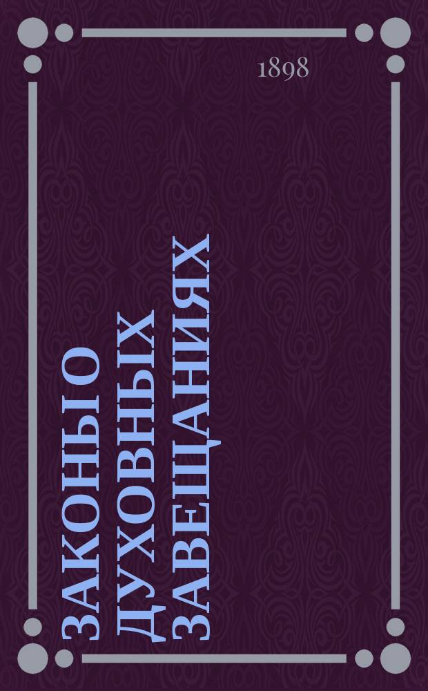 Законы о духовных завещаниях (ст. 1010-1103 т. X. ч. 1 изд. 1887 г.) по кассационным решениям Правительствующего сената : Приложены: кассац. решения по делам о наследств. пошлине и конвенциях о наследстве. Дополнение... : Сборник решений Гражданского кассационного департамента по делам о духовных завещаниях за 1895-1897 гг.