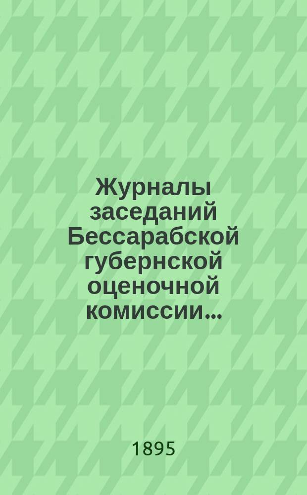 Журналы заседаний Бессарабской губернской оценочной комиссии...