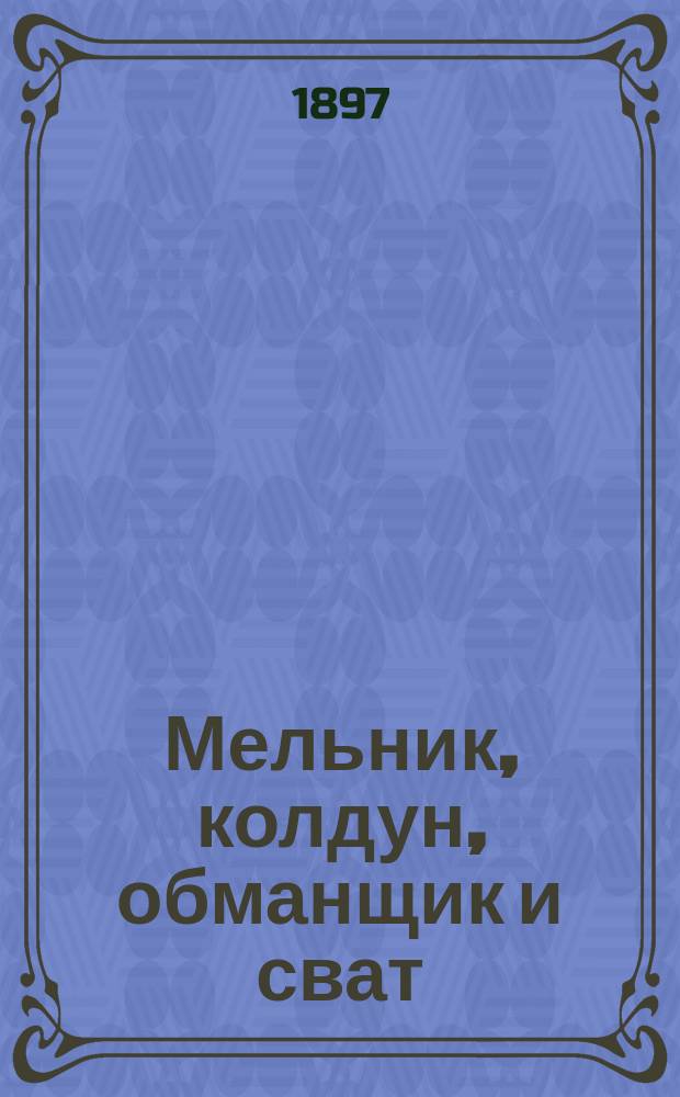 ...Мельник, колдун, обманщик и сват : Комич. опера в 3 д