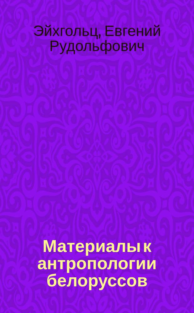 Материалы к антропологии белоруссов : Рославл. уезд : Дис. на степ. д-ра мед. Евгения Рудольфовича Эйхгольца