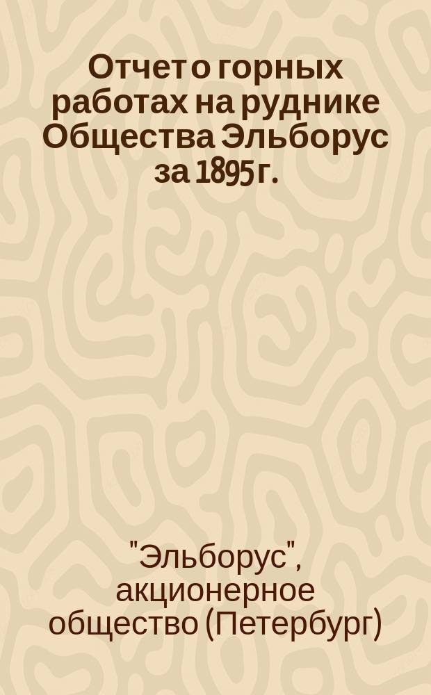 Отчет о горных работах на руднике Общества Эльборус за 1895 г.