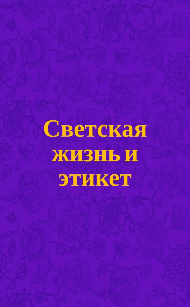 Светская жизнь и этикет : Хороший тон : Сб. правил, советов и наставлений на разные случаи домаш. и обществ. жизни..