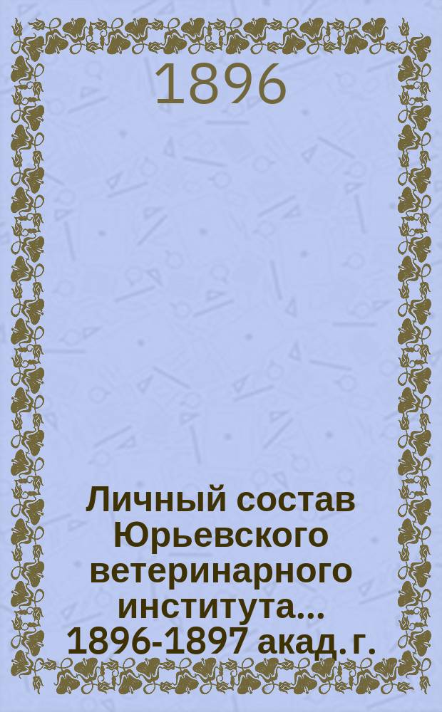 Личный состав Юрьевского ветеринарного института... ... 1896-1897 акад. г.
