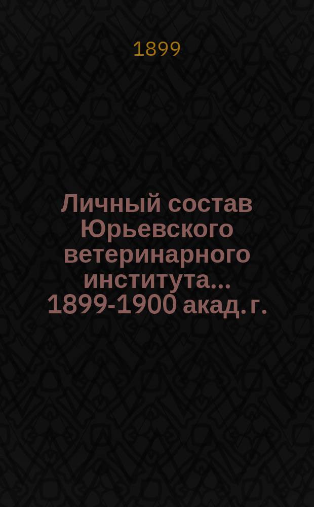 Личный состав Юрьевского ветеринарного института... ... 1899-1900 акад. г.