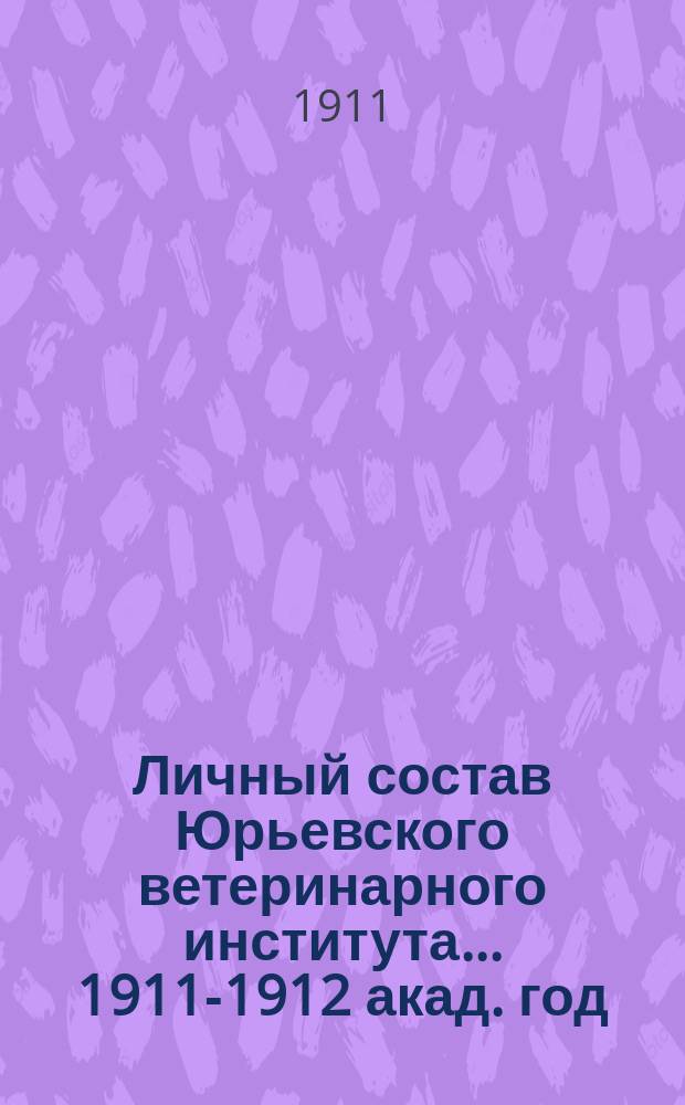 Личный состав Юрьевского ветеринарного института... ... 1911-1912 акад. год