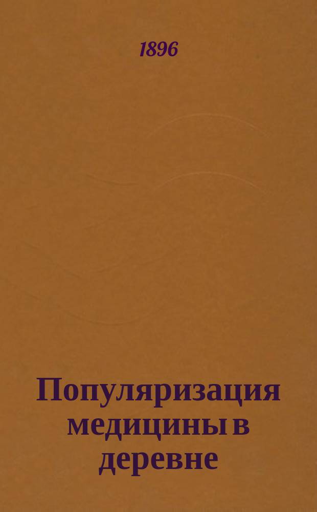 Популяризация медицины в деревне : Докл., чит. на 13 Губ. съезде врачей Моск. земства (в авг. 1895 г.)