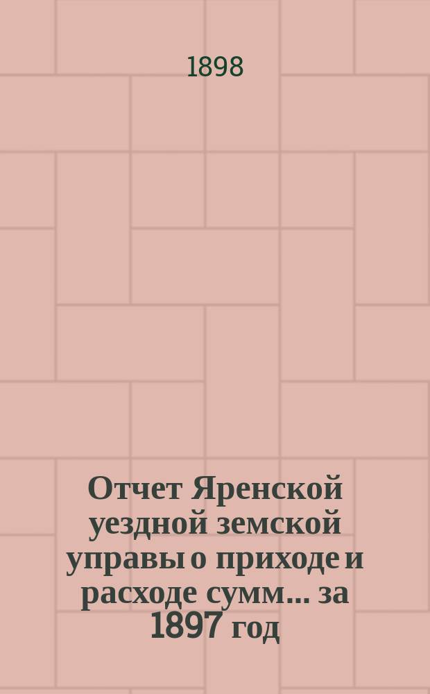 Отчет Яренской уездной земской управы о приходе и расходе сумм... за 1897 год