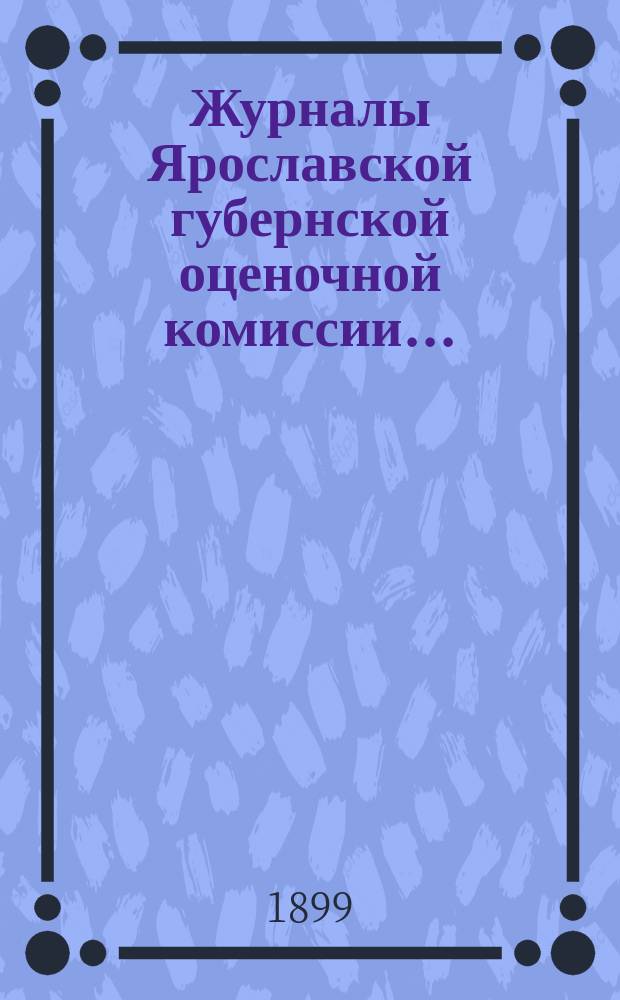 Журналы Ярославской губернской оценочной комиссии.. : С прил. за 1897 и 1898 гг.