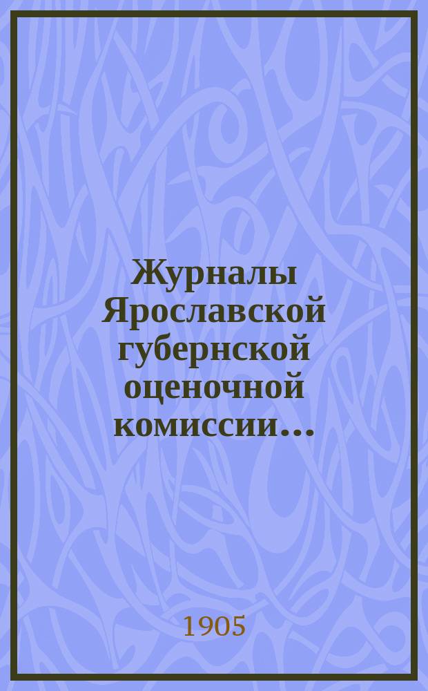 Журналы Ярославской губернской оценочной комиссии.. : С прил. [за 1904 год