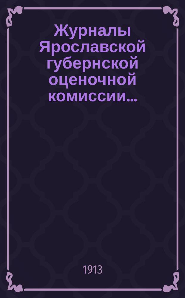 Журналы Ярославской губернской оценочной комиссии.. : С прил. за 1911-1912 гг.