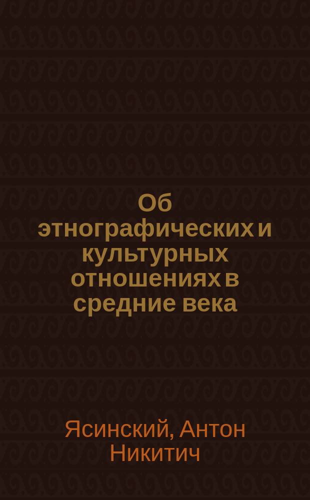 Об этнографических и культурных отношениях в средние века: Вступ. лекция А.Н. Ясинского, прочит. 11 ноября 1896 г. в Юрьевск. ун-те; Причины падения древней Ливонии: Публичная лекция... / А.Н. Ясинский
