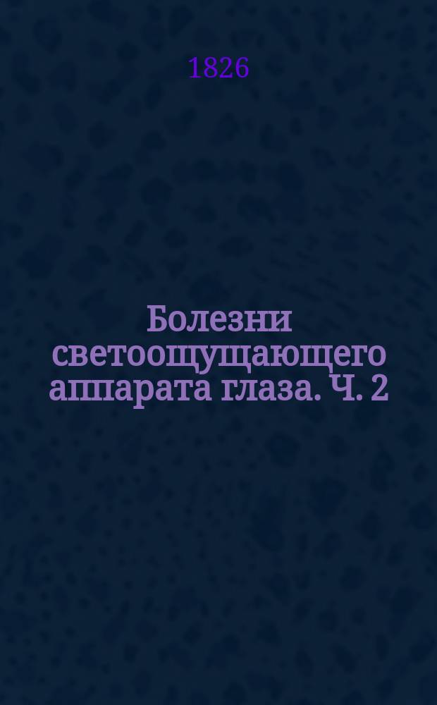 Болезни светоощущающего аппарата глаза. Ч. 2 : Болезни зрительных нервов и функциональные расстройства зрительного аппарата