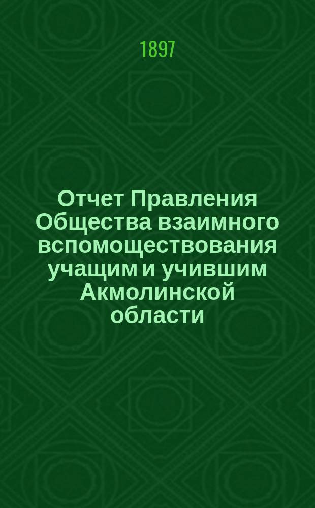 Отчет Правления Общества взаимного вспомоществования учащим и учившим Акмолинской области... ... [за 1896 год]