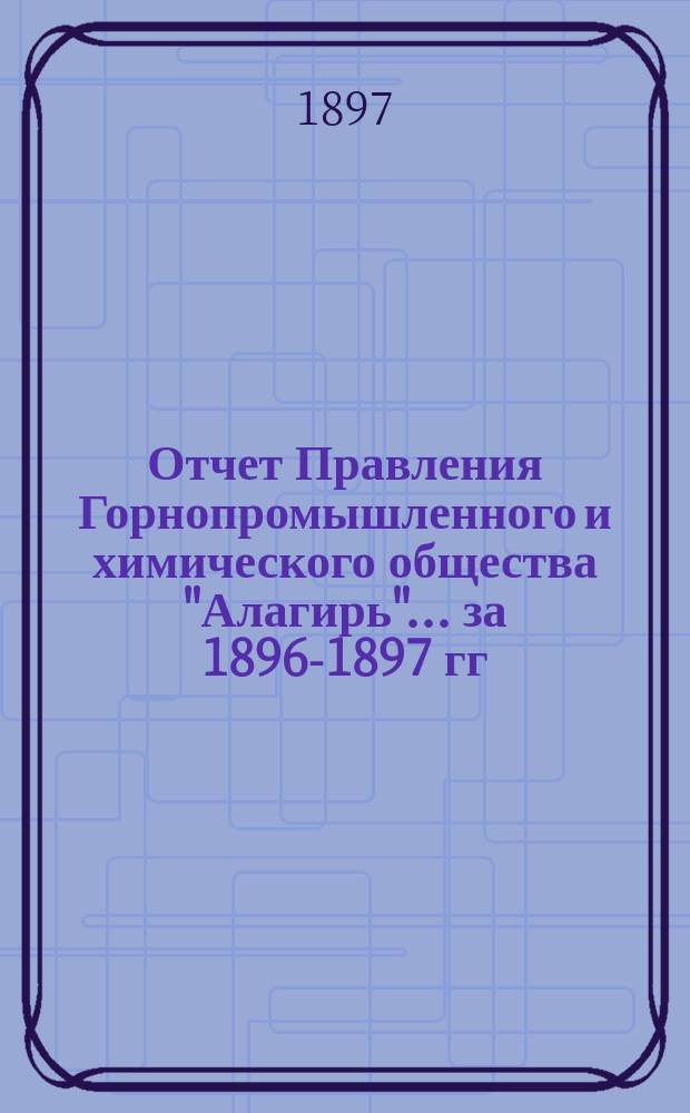 Отчет Правления Горнопромышленного и химического общества "Алагирь"... за 1896-1897 гг. (с 8 ноября 1896 г. по 30 июня 1897 г.)