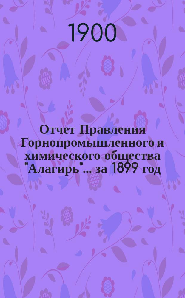 Отчет Правления Горнопромышленного и химического общества "Алагирь"... за 1899 год