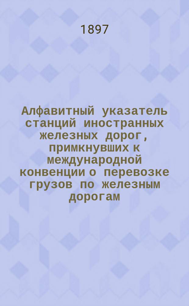 Алфавитный указатель станций иностранных железных дорог, примкнувших к международной конвенции о перевозке грузов по железным дорогам