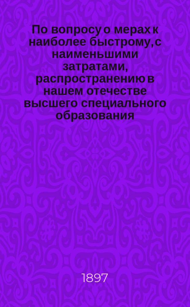 По вопросу о мерах к наиболее быстрому, с наименьшими затратами, распространению в нашем отечестве высшего специального образования : Доклад почетного члена Рус. техн. о-ва И.А. Анопова в Общ. собрании О-ва 1 марта 1897 г. под председательством Н.П. Петрова