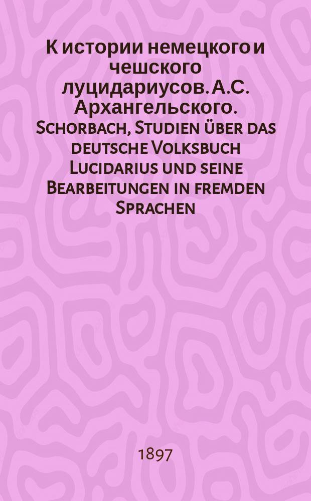 К истории немецкого и чешского луцидариусов. А.С. Архангельского. [Schorbach, Studien über das deutsche Volksbuch Lucidarius und seine Bearbeitungen in fremden Sprachen. Strassburg. 1894. Quejlen und Forschungen zur Sprach und Culturgeschichte der germanischen Völker. Herausgegeben von Alois Brandl, Ernst Martin, Erich Schmudt. LXXIV] : Рец.