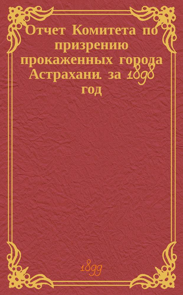 Отчет Комитета по призрению прокаженных города Астрахани. за 1898 год
