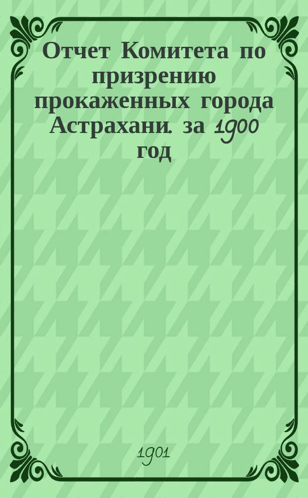 Отчет Комитета по призрению прокаженных города Астрахани. за 1900 год