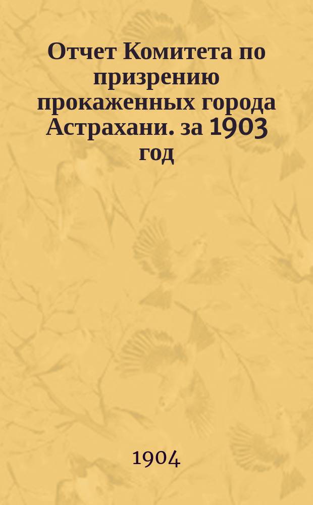 Отчет Комитета по призрению прокаженных города Астрахани. за 1903 год