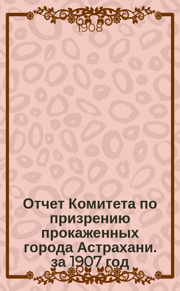 Отчет Комитета по призрению прокаженных города Астрахани. за 1907 год