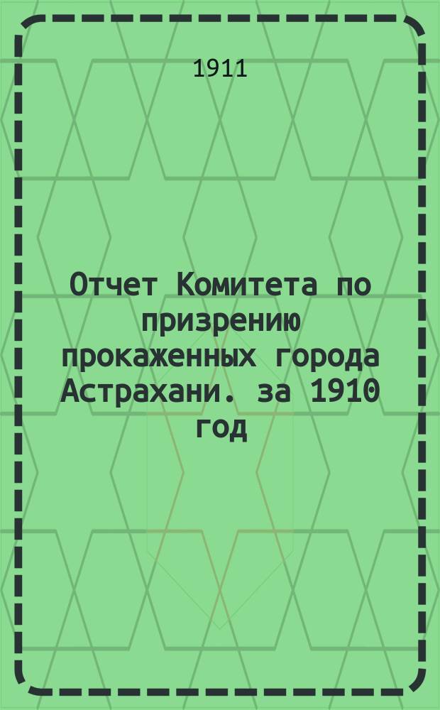 Отчет Комитета по призрению прокаженных города Астрахани. за 1910 год