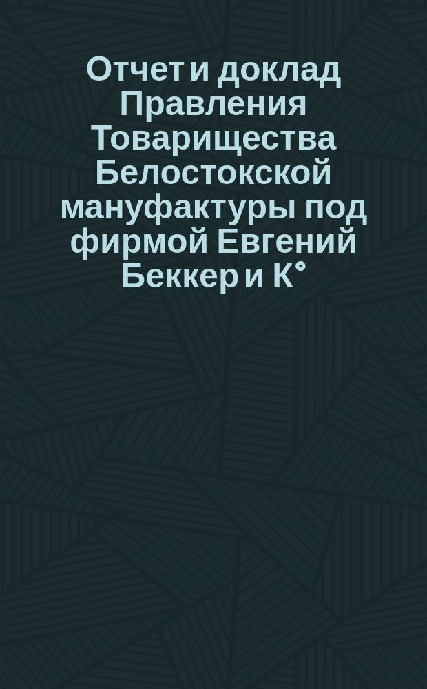 Отчет и доклад Правления Товарищества Белостокской мануфактуры под фирмой Евгений Беккер и К&deg;... ... [за 1897 год] для доклада 3-му общему собранию 18/30 апреля 1898 года