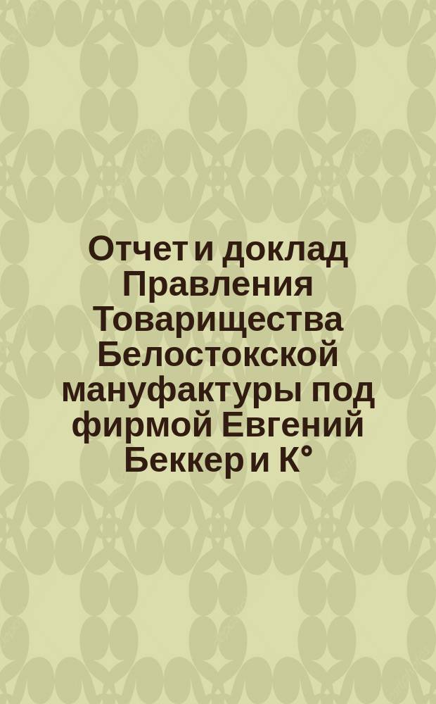 Отчет и доклад Правления Товарищества Белостокской мануфактуры под фирмой Евгений Беккер и К&deg;... ... [за 1898 год] для доклада 4-му общему собранию 10/22 апреля 1899 года