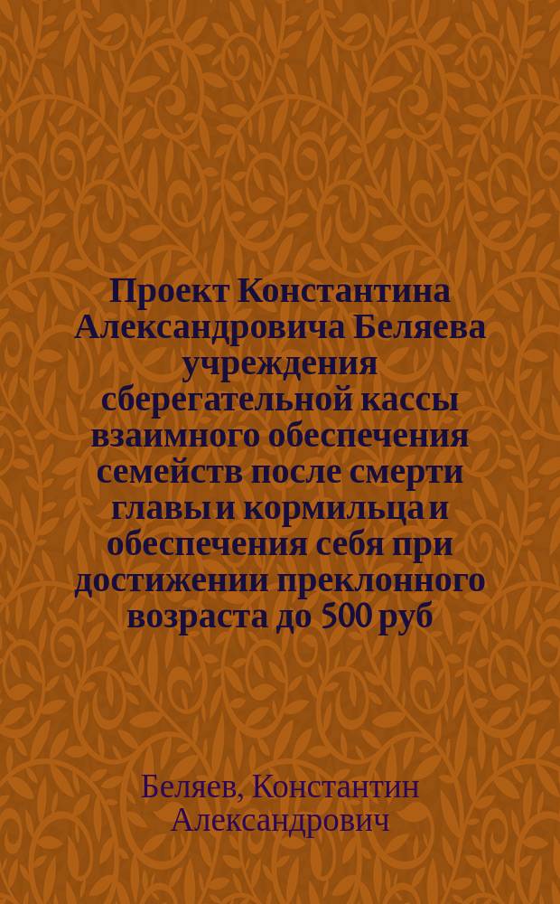 Проект Константина Александровича Беляева учреждения сберегательной кассы взаимного обеспечения семейств после смерти главы и кормильца и обеспечения себя при достижении преклонного возраста до 500 руб., внося в учрежденную кассу 21 к. в неделю, составляющие сбережения 3 коп. в день