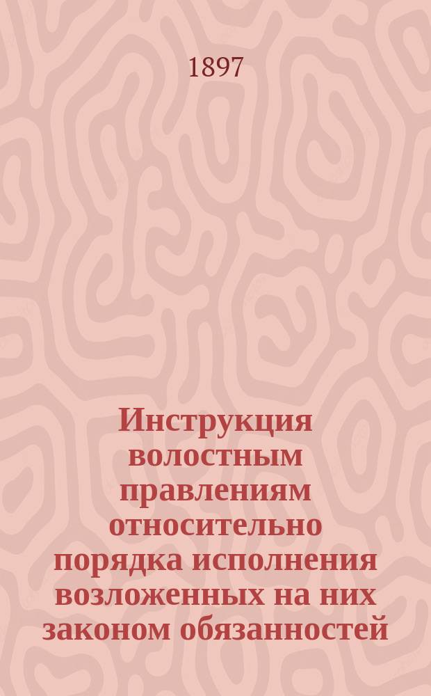 Инструкция волостным правлениям относительно порядка исполнения возложенных на них законом обязанностей (ст. 87. Пол. зем. нач.) : Сост. на основании узаконений о крестьянах, указов Правительствующего сената, циркуляров М-в вн. дел и юст. и указаний практики