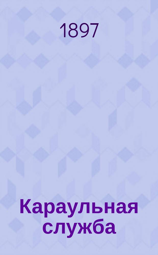 Караульная служба : (Гарниз. устав) : Сведения, обязат. для рядовых : Пособие при обуч. молодых солдат