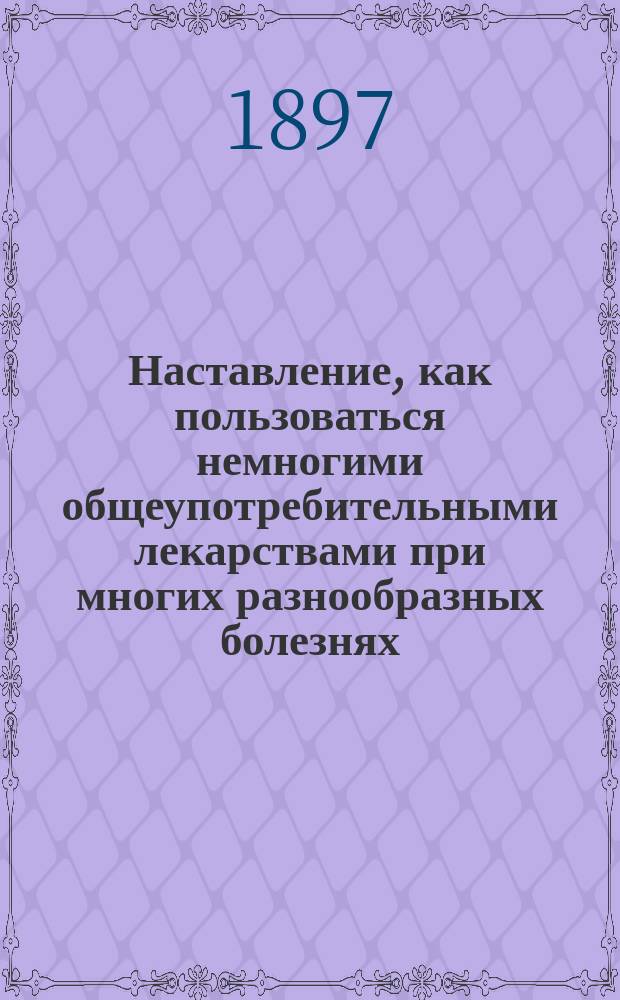 Наставление, как пользоваться немногими общеупотребительными лекарствами при многих разнообразных болезнях