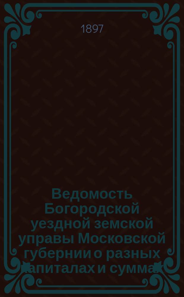Ведомость Богородской уездной земской управы Московской губернии о разных капиталах и суммах, состоящих в заведывании Богородского уездного земства...