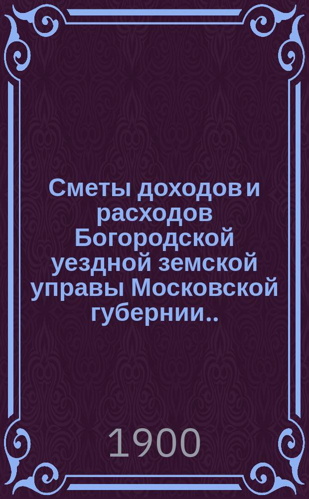 Сметы доходов и расходов Богородской уездной земской управы Московской губернии... ... [на 1901 год
